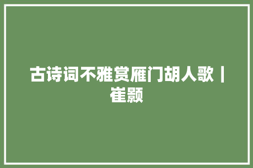 古诗词不雅赏雁门胡人歌｜崔颢