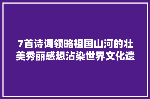 7首诗词领略祖国山河的壮美秀丽感想沾染世界文化遗产的魅力雄奇