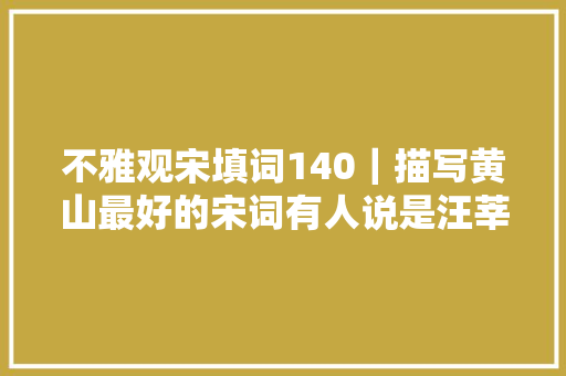不雅观宋填词140｜描写黄山最好的宋词有人说是汪莘的这首沁园春