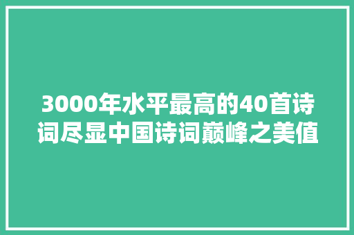 3000年水平最高的40首诗词尽显中国诗词巅峰之美值得收藏