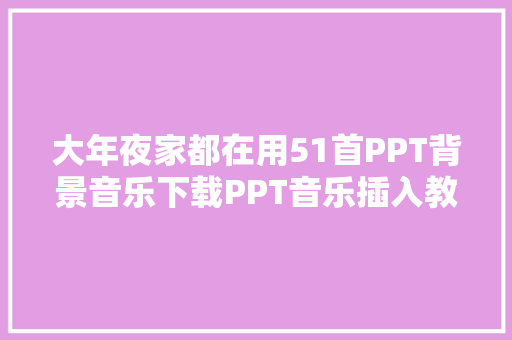 大年夜家都在用51首PPT背景音乐下载PPT音乐插入教程限3小时