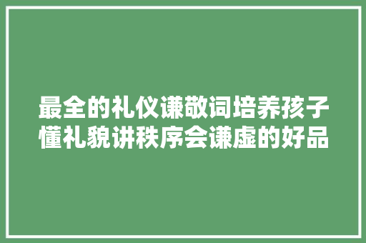 最全的礼仪谦敬词培养孩子懂礼貌讲秩序会谦虚的好品格