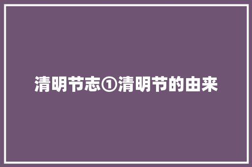 清明节志①清明节的由来