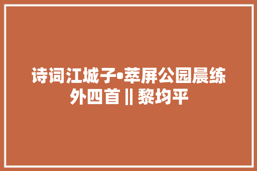 诗词江城子•萃屏公园晨练外四首‖黎均平