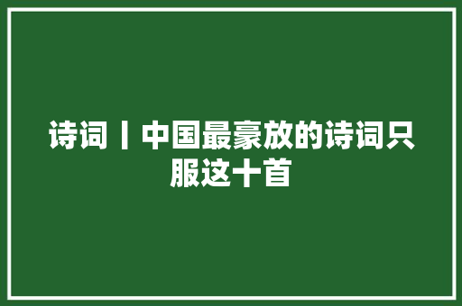 诗词丨中国最豪放的诗词只服这十首