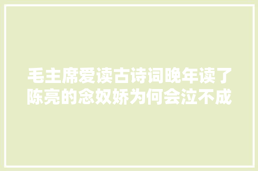 毛主席爱读古诗词晚年读了陈亮的念奴娇为何会泣不成声