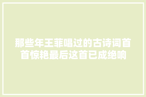 那些年王菲唱过的古诗词首首惊艳最后这首已成绝响
