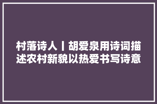 村落诗人丨胡爱泉用诗词描述农村新貌以热爱书写诗意人生