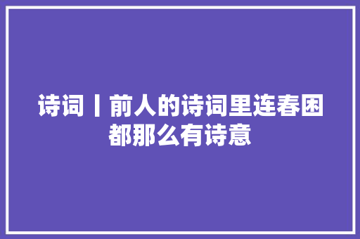 诗词丨前人的诗词里连春困都那么有诗意