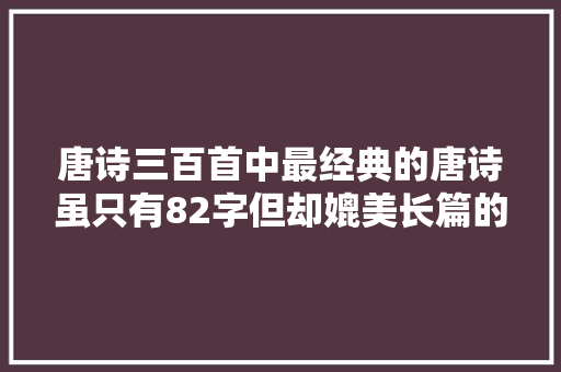 唐诗三百首中最经典的唐诗虽只有82字但却媲美长篇的气势格局