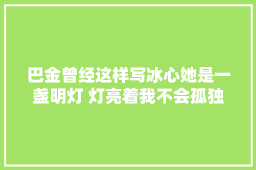 巴金曾经这样写冰心她是一盏明灯 灯亮着我不会孤独