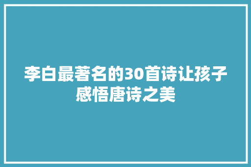 李白最著名的30首诗让孩子感悟唐诗之美