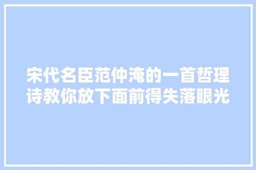 宋代名臣范仲淹的一首哲理诗教你放下面前得失落眼光要长远