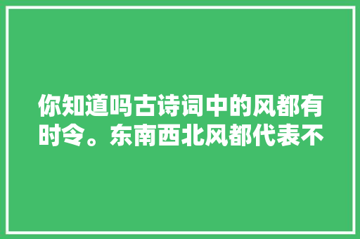 你知道吗古诗词中的风都有时令。东南西北风都代表不合的时令。