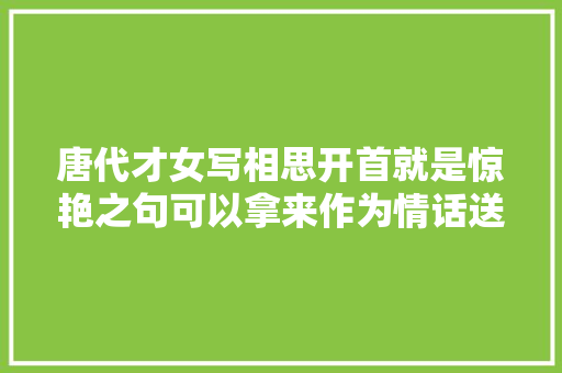 唐代才女写相思开首就是惊艳之句可以拿来作为情话送给爱人