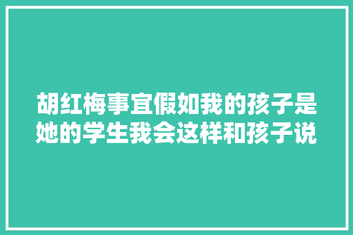 胡红梅事宜假如我的孩子是她的学生我会这样和孩子说