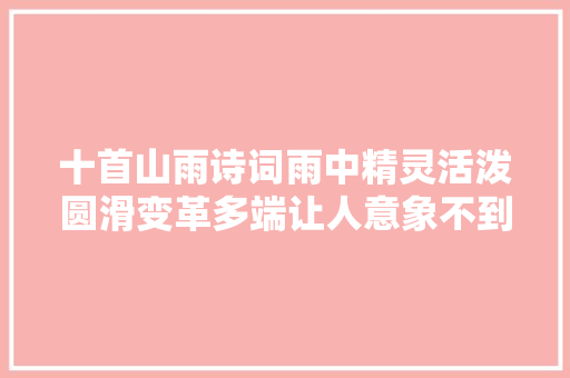 十首山雨诗词雨中精灵活泼圆滑变革多端让人意象不到