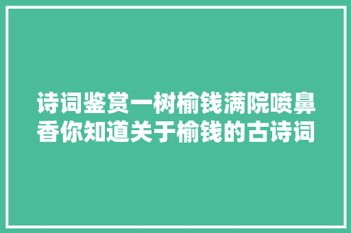 诗词鉴赏一树榆钱满院喷鼻香你知道关于榆钱的古诗词吗