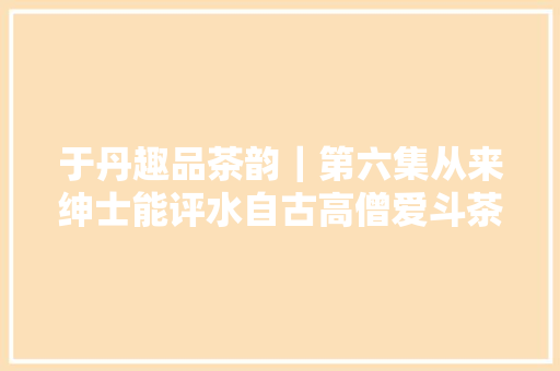 于丹趣品茶韵｜第六集从来绅士能评水自古高僧爱斗茶