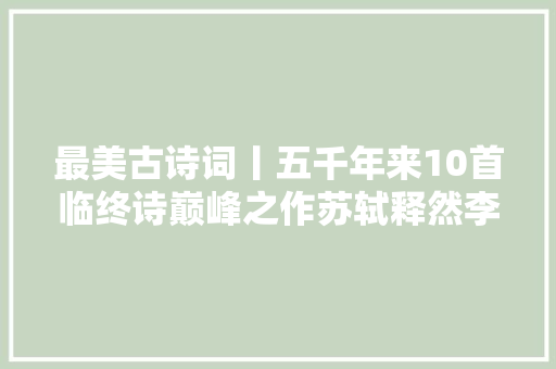 最美古诗词丨五千年来10首临终诗巅峰之作苏轼释然李白遗憾袁枚