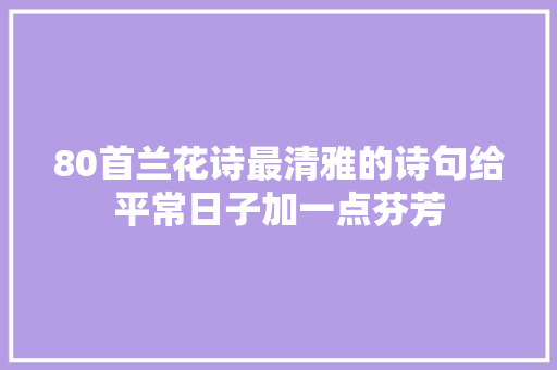 80首兰花诗最清雅的诗句给平常日子加一点芬芳