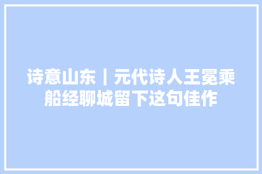 诗意山东｜元代诗人王冕乘船经聊城留下这句佳作