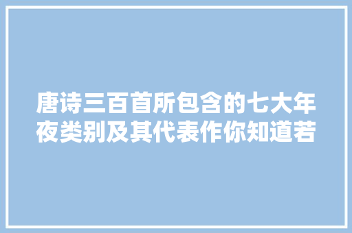 唐诗三百首所包含的七大年夜类别及其代表作你知道若干