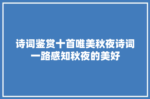 诗词鉴赏十首唯美秋夜诗词一路感知秋夜的美好
