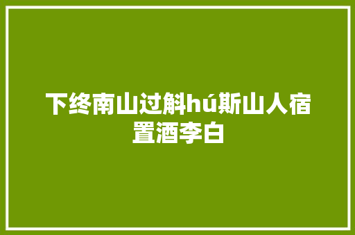 下终南山过斛hú斯山人宿置酒李白