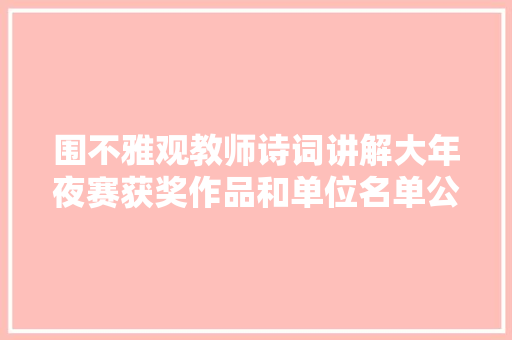 围不雅观教师诗词讲解大年夜赛获奖作品和单位名单公示