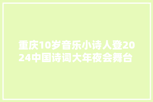 重庆10岁音乐小诗人登2024中国诗词大年夜会舞台  表演吟诵中国诗词自创钢琴曲