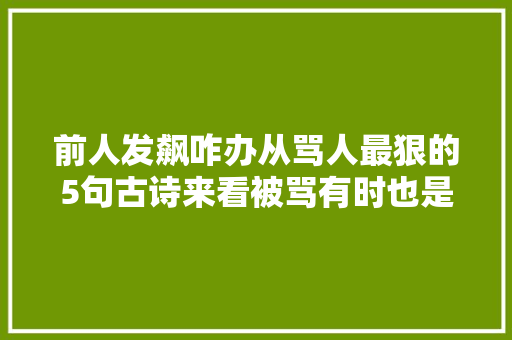 前人发飙咋办从骂人最狠的5句古诗来看被骂有时也是一种享受
