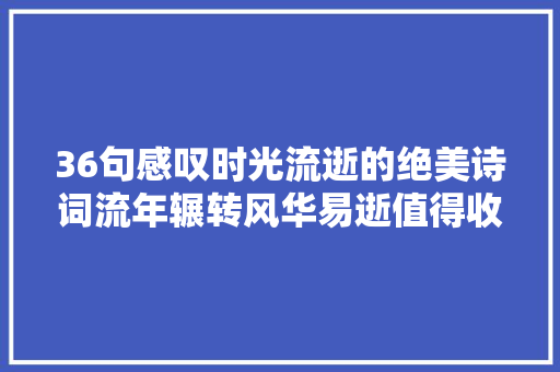 36句感叹时光流逝的绝美诗词流年辗转风华易逝值得收藏