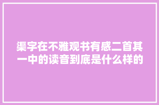 渠字在不雅观书有感二首其一中的读音到底是什么样的朱元璋为啥想认他为祖宗中国顶尖诗词不雅赏