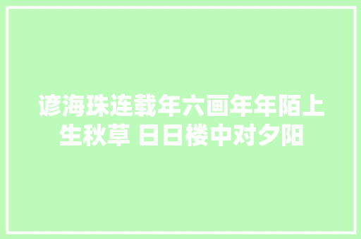 谚海珠连载年六画年年陌上生秋草 日日楼中对夕阳