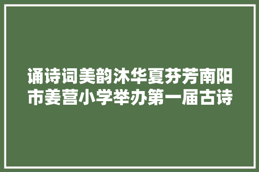 诵诗词美韵沐华夏芬芳南阳市姜营小学举办第一届古诗词大年夜赛