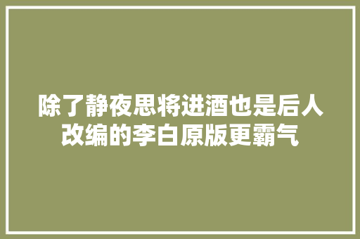 除了静夜思将进酒也是后人改编的李白原版更霸气