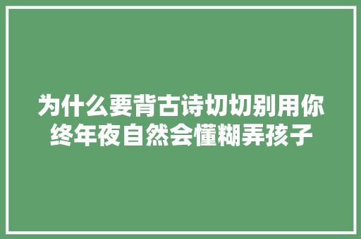 为什么要背古诗切切别用你终年夜自然会懂糊弄孩子