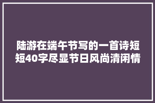 陆游在端午节写的一首诗短短40字尽显节日风尚清闲情怀