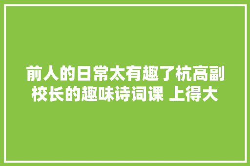 前人的日常太有趣了杭高副校长的趣味诗词课 上得大年夜家笑声连连
