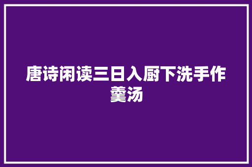 唐诗闲读三日入厨下洗手作羹汤