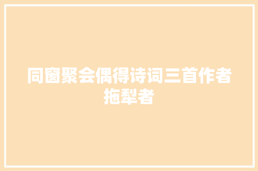 同窗聚会偶得诗词三首作者拖犁者
