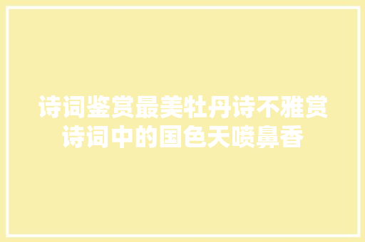 诗词鉴赏最美牡丹诗不雅赏诗词中的国色天喷鼻香