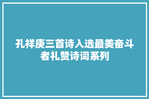 孔祥庚三首诗入选最美奋斗者礼赞诗词系列