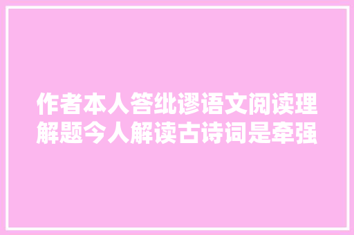 作者本人答纰谬语文阅读理解题今人解读古诗词是牵强附会吗