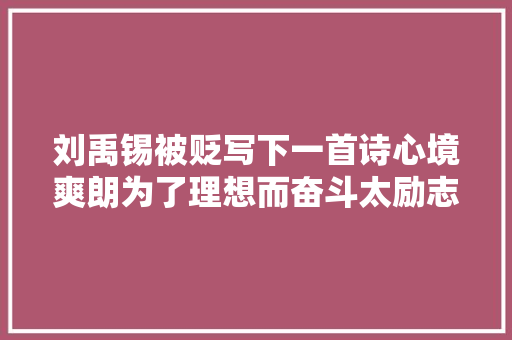 刘禹锡被贬写下一首诗心境爽朗为了理想而奋斗太励志了
