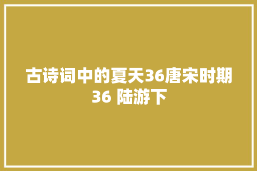 古诗词中的夏天36唐宋时期36 陆游下
