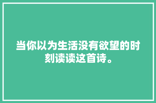 当你以为生活没有欲望的时刻读读这首诗。