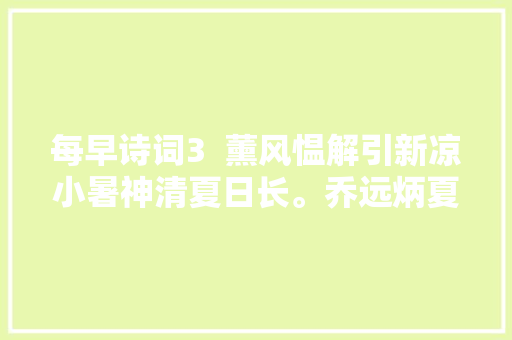 每早诗词3  薰风愠解引新凉小暑神清夏日长。乔远炳夏日