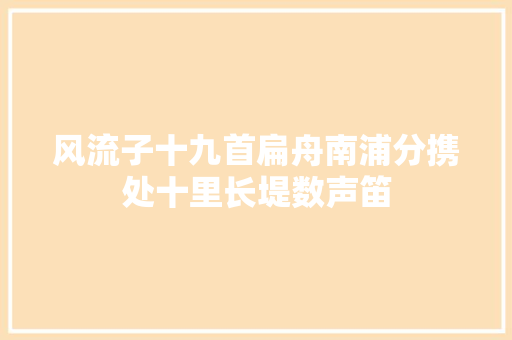 风流子十九首扁舟南浦分携处十里长堤数声笛